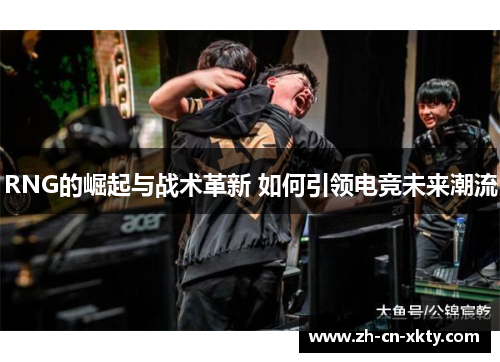 RNG的崛起与战术革新 如何引领电竞未来潮流