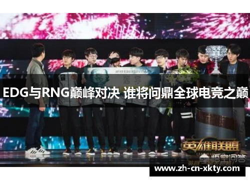 EDG与RNG巅峰对决 谁将问鼎全球电竞之巅
