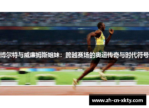 博尔特与威廉姆斯姐妹：跨越赛场的奥运传奇与时代符号