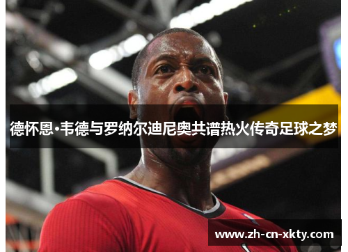 德怀恩·韦德与罗纳尔迪尼奥共谱热火传奇足球之梦