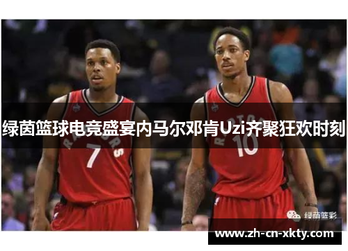绿茵篮球电竞盛宴内马尔邓肯Uzi齐聚狂欢时刻