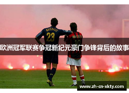 欧洲冠军联赛争冠新纪元豪门争锋背后的故事