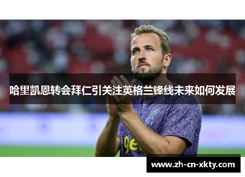 哈里凯恩转会拜仁引关注英格兰锋线未来如何发展