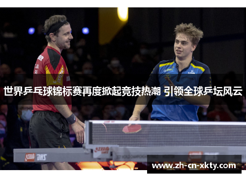 世界乒乓球锦标赛再度掀起竞技热潮 引领全球乒坛风云