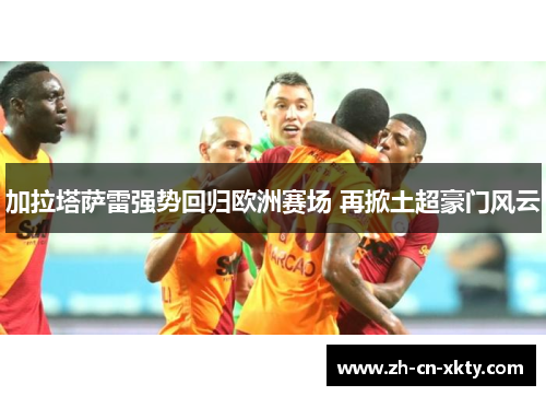 加拉塔萨雷强势回归欧洲赛场 再掀土超豪门风云