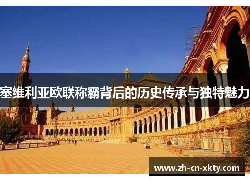 塞维利亚欧联称霸背后的历史传承与独特魅力