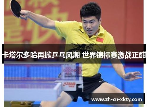 卡塔尔多哈再掀乒乓风潮 世界锦标赛激战正酣