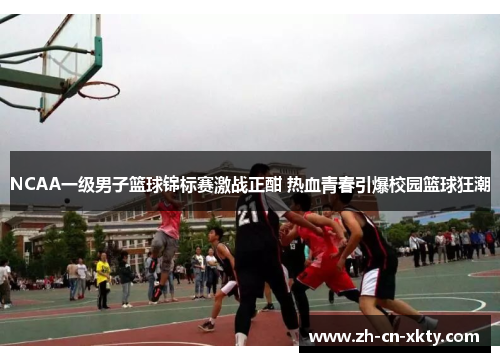 NCAA一级男子篮球锦标赛激战正酣 热血青春引爆校园篮球狂潮