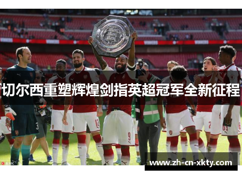 切尔西重塑辉煌剑指英超冠军全新征程