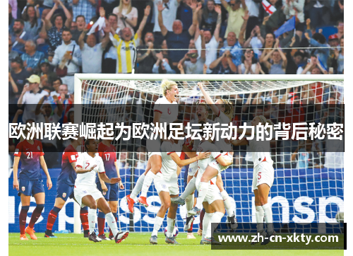 欧洲联赛崛起为欧洲足坛新动力的背后秘密