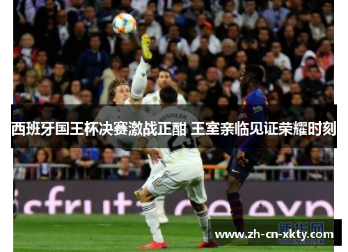 西班牙国王杯决赛激战正酣 王室亲临见证荣耀时刻