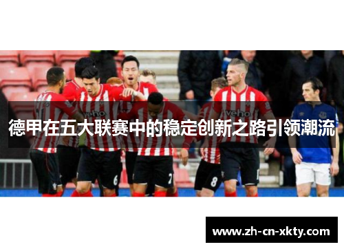 德甲在五大联赛中的稳定创新之路引领潮流