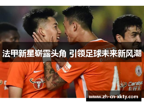 法甲新星崭露头角 引领足球未来新风潮