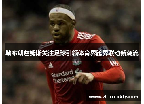 勒布朗詹姆斯关注足球引领体育界跨界联动新潮流