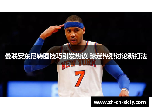 曼联安东尼转圈技巧引发热议 球迷热烈讨论新打法