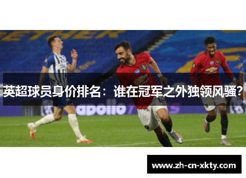 英超球员身价排名：谁在冠军之外独领风骚？