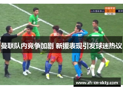 曼联队内竞争加剧 新援表现引发球迷热议