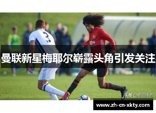 曼联新星梅耶尔崭露头角引发关注