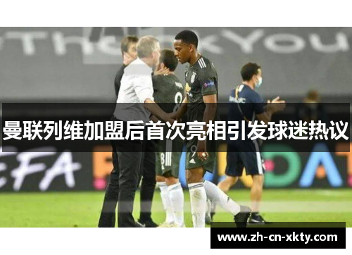 曼联列维加盟后首次亮相引发球迷热议