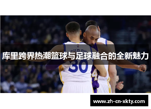 库里跨界热潮篮球与足球融合的全新魅力
