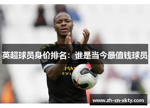 英超球员身价排名：谁是当今最值钱球员