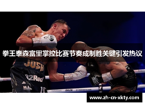 拳王泰森富里掌控比赛节奏成制胜关键引发热议