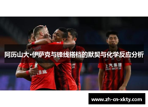 阿历山大·伊萨克与锋线搭档的默契与化学反应分析