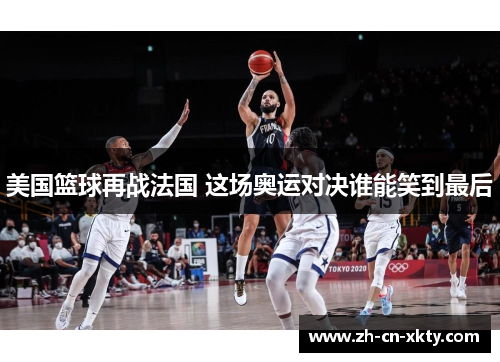 美国篮球再战法国 这场奥运对决谁能笑到最后